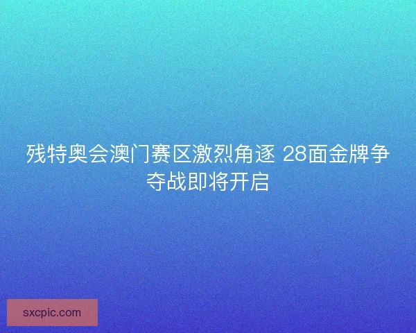 残特奥会澳门赛区激烈角逐 28面金牌争夺战即将开启