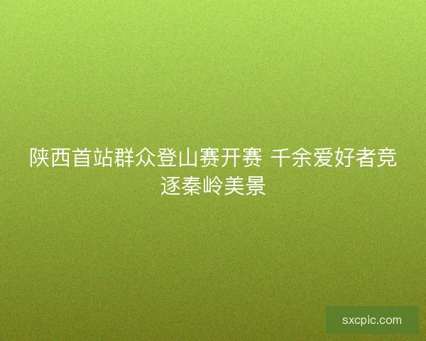 陕西首站群众登山赛开赛 千余爱好者竞逐秦岭美景